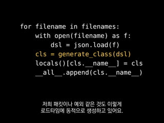 class Person(Model):
__metaclass__ = ModelMeta
name = field(str)
age = field(int)
>>> Person.schema
[('name', str), ('age', int)]
객체가 만들어질 때
클래스에 있는 생성자를 부르듯이
 