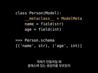 class Person(Model):
__metaclass__ = ModelMeta
name = field(str)
age = field(int)
>>> Person.schema
[('name', str), ('age', int)]
미래에 쓰기 위해 미리 구워 놓을 만한
정보가 있다면 여기서 구워 둘 수 있죠.
 
