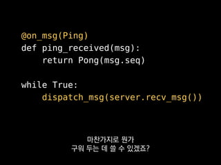 @on_msg(Ping)
def ping_received(msg):
return Pong(msg.seq)
while True:
dispatch_msg(server.recv_msg())
런타임에 패킷 디스패칭을
빠르게 하기 위해서
 
