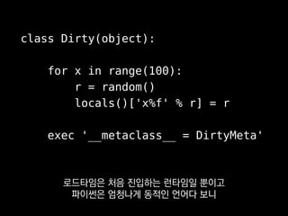 class Dirty(object):
for x in range(100):
r = random()
locals()['x%f' % r] = r
exec '__metaclass__ = DirtyMeta'
너무 과하면 코드를 이해하거나
디버깅하기 어려워질 수 있으니까
 