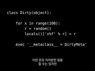 class Dirty(object):
for x in range(100):
r = random()
locals()['x%f' % r] = r
exec '__metaclass__ = DirtyMeta'
중용의 미를 갖추는 게 중요해요.
 