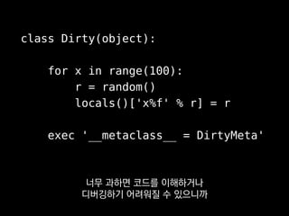 class Dirty(object):
for x in range(100):
r = random()
locals()['x%f' % r] = r
exec '__metaclass__ = DirtyMeta'
적당한 선에서 반복작업을 줄여주거나
 
