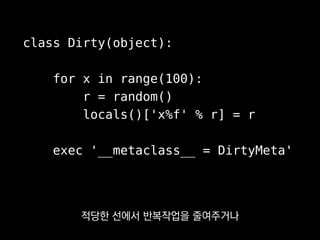 class Dirty(object):
for x in range(100):
r = random()
locals()['x%f' % r] = r
exec '__metaclass__ = DirtyMeta'
서버처럼 오랫동안 도는 프로그램에선
좋은 성과를 보실 수 있을 겁니다.
 