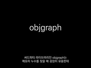 >>> objgraph.show_most_common_types()
X 9999
wrapper_descriptor 1085
function 1020
builtin_function_or_method 699
method_descriptor 538
메모리에 가장 많이 떠 있는 타입
탑10을 알 수 있고
 