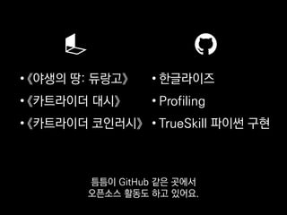 • 《야생의 땅: 듀랑고》
• 《카트라이더 대시》
• 《카트라이더 코인러시》
• 한글라이즈
• Profiling
• TrueSkill 파이썬 구현
틈틈이 GitHub 같은 곳에서
오픈소스 활동도 하고 있어요.
 