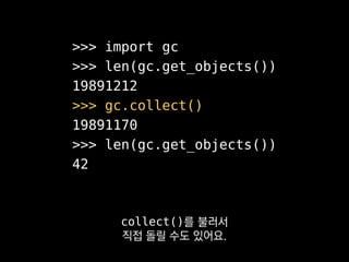 >>> import gc
>>> len(gc.get_objects())
19891212
>>> gc.collect()
19891170
>>> len(gc.get_objects())
42
대부분은 레퍼런스카운팅에 의해서
바로바로 지워지게 만들 수 있어요.
 