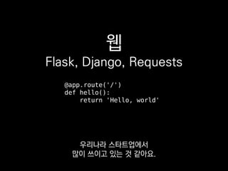 웹
Flask, Django, Requests
@app.route('/')
def hello():
return 'Hello, world'
우리나라 스타트업에서
많이 쓰이고 있는 것 같아요.
 