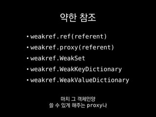 약한 참조
• weakref.ref(referent)
• weakref.proxy(referent)
• weakref.WeakSet
• weakref.WeakKeyDictionary
• weakref.WeakValueDictionary
고수준 API도 제공해요.
 