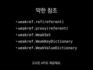 약한 참조
• weakref.ref(referent)
• weakref.proxy(referent)
• weakref.WeakSet
• weakref.WeakKeyDictionary
• weakref.WeakValueDictionary
아무도 GC를 달가워하진 않잖아요?
 