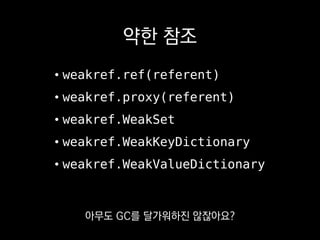 def fight_with_animal(self):
self.victim = load_animal()
try:
self.fight()
finally:
del self.victim
영원히 안 죽는 객체가
불필요한 참조를 놔주지 않으면
 