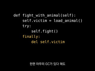 def fight_with_animal(self):
self.victim = load_animal()
try:
self.fight()
finally:
del self.victim
메모리릭으로 이어지니까
 