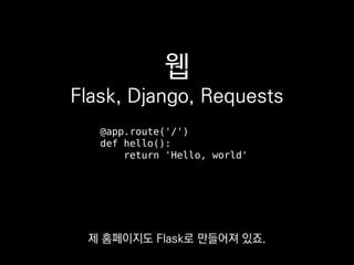 웹
Flask, Django, Requests
@app.route('/')
def hello():
return 'Hello, world'
제 홈페이지도 Flask로 만들어져 있죠.
 