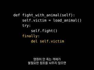 def fight_with_animal(self):
self.victim = load_animal()
try:
self.fight()
finally:
del self.victim
finally를 이용해 새는 참조가
없게 만드는 게 좋아요.
 