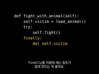 def fight_with_animal(self):
self.victim = load_animal()
try:
self.fight()
finally:
del self.victim
try 절이 성공적으로 끝나든 오류가 나든
finally 절은 무조건 불리게 돼요.
 
