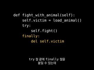 def fight_with_animal(self):
self.victim = load_animal()
try:
self.fight()
finally:
del self.victim
쓸모 없어진 참조는
여기서 바로바로 지워주는 게 좋겠죠.
 