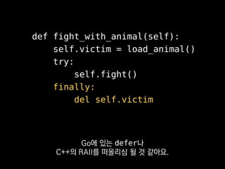 def fight_with_animal(self):
self.victim = load_animal()
self.fight()
del self.victim
Error!
이렇게 중간에 오류 났을 때
정리되지 않으니까 꼭 넣어주세요.
 