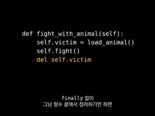 @contextmanager
def animal_victim(self):
self.victim = load_animal()
try:
yield
finally:
del self.victim
def fight_with_animal(self):
with self.animal_victim():
self.fight()
try-finally를 직접 쓰는 대신
with 문을 쓰는 것도 좋은데
 