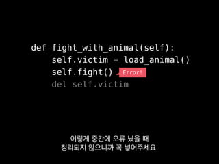 @contextmanager
def animal_victim(self):
self.victim = load_animal()
try:
yield
finally:
del self.victim
def fight_with_animal(self):
with self.animal_victim():
self.fight()
표준 라이브러리 contextlib에 있는
contextmanager를 쓰면
 