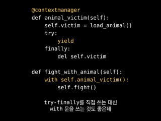 @contextmanager
def animal_victim(self):
self.victim = load_animal()
try:
yield
finally:
del self.victim
def fight_with_animal(self):
with self.animal_victim():
self.fight()
with 문 용 객체를
쉽게 만들 수 있어요.
 