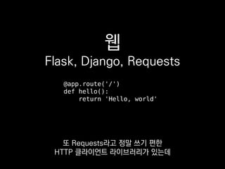 웹
Flask, Django, Requests
@app.route('/')
def hello():
return 'Hello, world'
또 Requests라고 정말 쓰기 편한
HTTP 클라이언트 라이브러리가 있는데
 