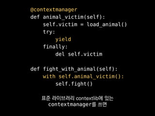 @contextmanager
def animal_victim(self):
self.victim = load_animal()
try:
yield
finally:
del self.victim
def fight_with_animal(self):
with self.animal_victim():
self.fight()
비슷한 try-finally가
여기저기에서 반복적으로 필요하다면
 