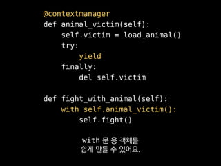 @contextmanager
def animal_victim(self):
self.victim = load_animal()
try:
yield
finally:
del self.victim
def fight_with_animal(self):
with self.animal_victim():
self.fight()
이렇게 contextmanager로
만들어 두는 게 좋습니다.
 