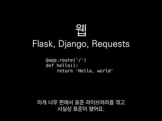 웹
Flask, Django, Requests
@app.route('/')
def hello():
return 'Hello, world'
이게 너무 편해서 표준 라이브러리를 꺾고
사실상 표준이 됐어요.
 