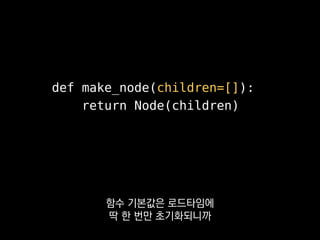 def make_node(children=None):
if children is None:
children = []
return Node(children)
플레이스홀더로
None을 쓰는 걸 추천합니다.
 
