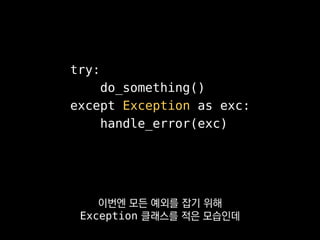 • BaseException
• SystemExit
• KeyboardInterrupt
• GeneratorExit
• Exception
• StopIteration
• StandardError
• ValueError, KeyError, IndexError, ...
• Warning
• DeprecationWarning, FutureWarning, ...
하지만 파이썬 표준 예외 체계는
이렇게 돼있어서
 