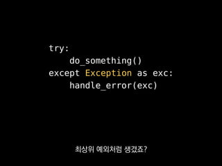 • BaseException
• SystemExit
• KeyboardInterrupt
• GeneratorExit
• Exception
• StopIteration
• StandardError
• ValueError, KeyError, IndexError, ...
• Warning
• DeprecationWarning, FutureWarning, ...
Exception으로 잡으면
이쪽은 잡을 수 있지만
 