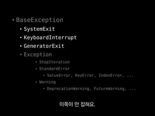 • BaseException
• SystemExit
• KeyboardInterrupt
• GeneratorExit
• Exception
• StopIteration
• StandardError
• ValueError, KeyError, IndexError, ...
• Warning
• DeprecationWarning, FutureWarning, ...
진짜 최상위 예외인
BaseException으로 잡아주세요.
 