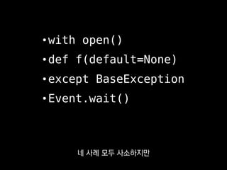 • with open()
• def f(default=None)
• except BaseException
• Event.wait()
파이썬에 익숙하지 않으면
쉽게 겪을 수 있을 것 같아요.
 
