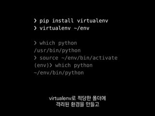 ❯ pip install virtualenv
❯ virtualenv ~/env
❯ which python
/usr/bin/python
❯ source ~/env/bin/activate
(env)❯ which python
~/env/bin/python
시스템에 깔린 파이썬 대신
 