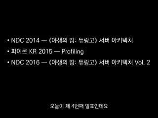 • NDC 2014 ― 《야생의 땅: 듀랑고》 서버 아키텍처
• 파이콘 KR 2015 ― Profiling
• NDC 2016 ― 《야생의 땅: 듀랑고》 서버 아키텍처 Vol. 2
오늘이 제 4번째 발표인데요
 