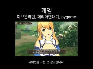 게임
이브온라인, 페리아연대기, pygame
pygame이라는
아주 작은 게임 엔진도 있는데
 