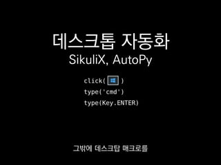 데스크톱 자동화
SikuliX, AutoPy
click( )
type('cmd')
type(Key.ENTER)
스크립트로 짤 수 있게 해주는
프레임워크도 몇 가지 있으니
 