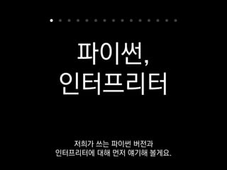 CPython, PyPy, Jython,
IronPython, Python for .NET
2.6, 2.7, 3.4, 3.5
파이썬엔 여러가지
인터프리터 구현이 있고
 