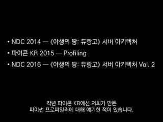 • NDC 2014 ― 《야생의 땅: 듀랑고》 서버 아키텍처
• 파이콘 KR 2015 ― Profiling
• NDC 2016 ― 《야생의 땅: 듀랑고》 서버 아키텍처 Vol. 2
작년 파이콘 KR에선 저희가 만든
파이썬 프로파일러에 대해 얘기한 적이 있습니다.
 