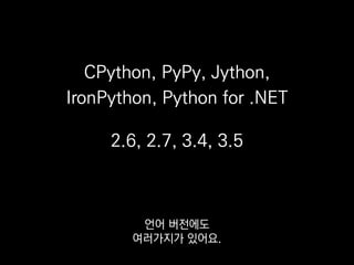 CPython, PyPy, Jython,
IronPython, Python for .NET
2.6, 2.7, 3.4, 3.5
그 중 저희가 사용하는 인터프리터는
C로 만든 공식 구현체인 CPython,
 