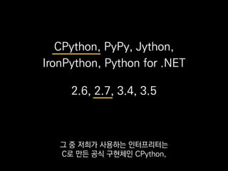 CPython, PyPy, Jython,
IronPython, Python for .NET
2.6, 2.7, 3.4, 3.5
그리고 언어 버전은 2.7이에요.
 