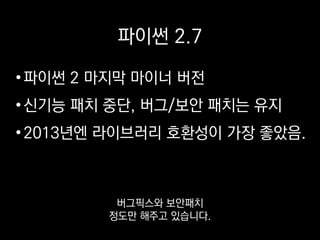 파이썬 2.7
•파이썬 2 마지막 마이너 버전
•신기능 패치 중단, 버그/보안 패치는 유지
•2013년엔 라이브러리 호환성이 가장 좋았음.
그래서 지금은 굳이
2를 쓸 이유가 없지만
 