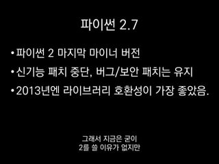 파이썬 2.7
•파이썬 2 마지막 마이너 버전
•신기능 패치 중단, 버그/보안 패치는 유지
•2013년엔 라이브러리 호환성이 가장 좋았음.
저희가 서버를 만들기 시작한
2013년에만 해도
 