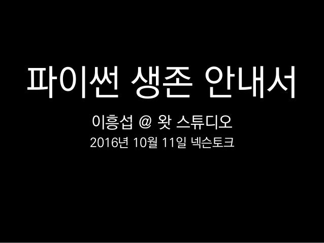 파이썬 생존 안내서
이흥섭 @ 왓 스튜디오
2016년 10월 11일 넥슨토크
 