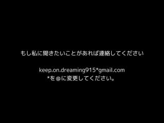 もし私に聞きたいことがあれば連絡してください
keep.on.dreaming915*gmail.com 
*を＠に変更してください。
 