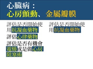 心臟病：
心房顫動、金屬瓣膜
評估是否開始使
用抗凝血藥物
評估心律藥物
評估是否有機會
電燒或是做心房
阻塞術
評估是否開始使
用抗凝血藥物
 