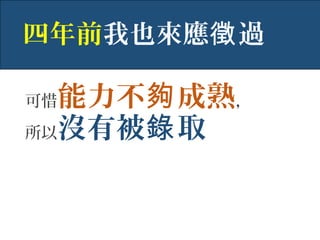 可惜能力不 成熟夠 ，
所以沒有被 取錄
四年前我也來應 過徵
 