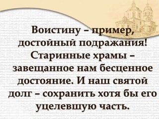 Воистину – пример,
достойный подражания!
Старинные храмы –
завещанное нам бесценное
достояние. И наш святой
долг – сохранить хотя бы его
уцелевшую часть.
 