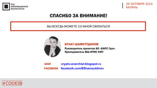 СПАСИБО ЗА ВНИМАНИЕ!
ВЫ ВСЕГДА МОЖЕТЕ СО МНОЙ СВЯЗАТЬСЯ
#CODEIB
20 ОКТЯБРЯ 2016
КАЗАНЬ
БУЛАТ ШАМСУТДИНОВ
Руководитель проектов АО «БАРС Груп»
Преподаватель ВШ ИТИС КФУ
БЛОГ
FACEBOOK facebook.com/BShamsutdinov
crypto-anarchist.blogspot.ru
 
