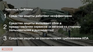 #CODEIB
3 Средства защиты не соответствуют требованиям НПА
1 Средства защиты работают неэффективно
2
Средства защиты вызывают сбои в
предоставлении сервисов (и негатив со стороны
пользователей и руководства)
Типичные проблемы
 