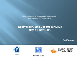Глеб Тимаков
Москва, 2012
Планирование и управление городскими
транспортными системами
Доступность для маломобильных
групп населения.
 